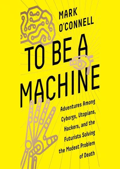 (BOOK)-To Be a Machine: Adventures Among Cyborgs, Utopians, Hackers, and the Futurists Solving the Modest Problem of Death