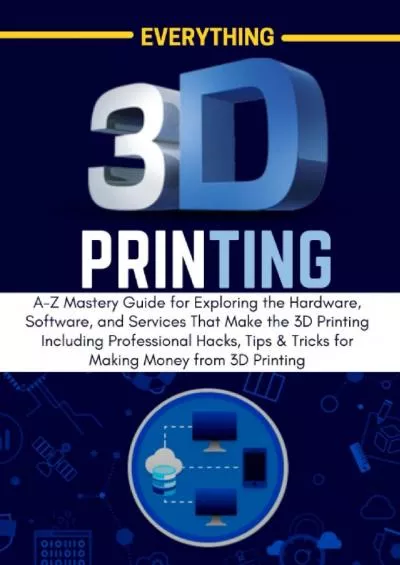 (READ)-EVERYTHING 3D PRINTING: A-Z Mastery Guide for Exploring the Hardware, Software, and Services That Make the 3D Printing Including Professional Hacks, ... from 3D Printing (3D PRINTING MADE EASY)