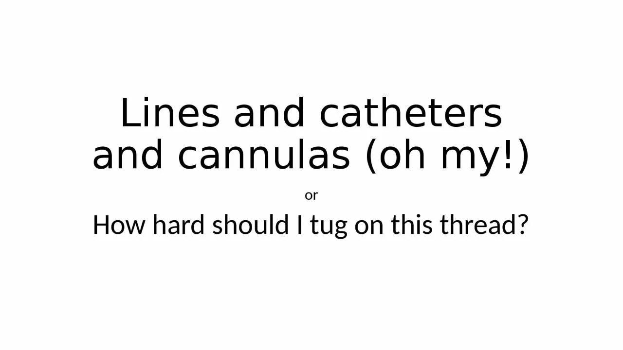 PPT-Lines and catheters and cannulas (oh my!)