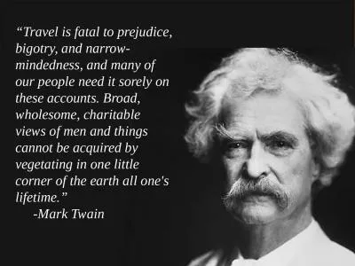 “Travel is fatal to prejudice, bigotry, and narrow-mindedness, and many of our people need it sor